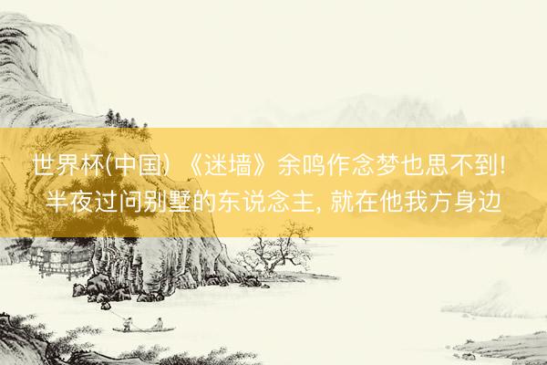 世界杯(中国) 《迷墙》余鸣作念梦也思不到! 半夜过问别墅的东说念主， 就在他我方身边
