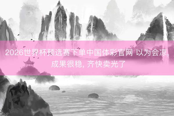 2026世界杯预选赛下单中国体彩官网 以为会凉， 成果很稳， 齐快卖光了