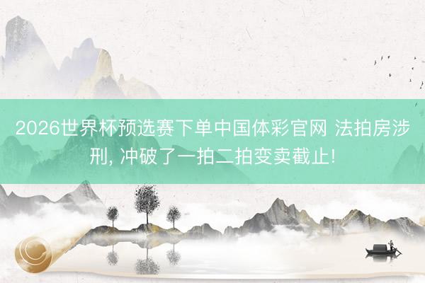 2026世界杯预选赛下单中国体彩官网 法拍房涉刑， 冲破了一拍二拍变卖截止!