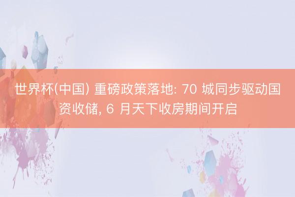 世界杯(中国) 重磅政策落地: 70 城同步驱动国资收储， 6 月天下收房期间开启