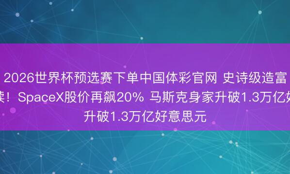 2026世界杯预选赛下单中国体彩官网 史诗级造富盛宴执续!SpaceX股价再飙20% 马斯克身家升破1.3万亿好意思元