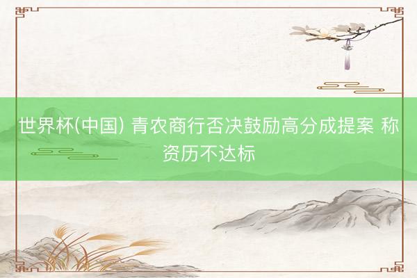 世界杯(中国) 青农商行否决鼓励高分成提案 称资历不达标