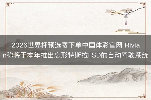 2026世界杯预选赛下单中国体彩官网 Rivian称将于本年推出忘形特斯拉FSD的自动驾驶系统