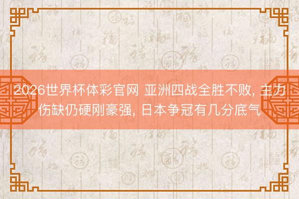 2026世界杯体彩官网 亚洲四战全胜不败， 主力伤缺仍硬刚豪强， 日本争冠有几分底气
