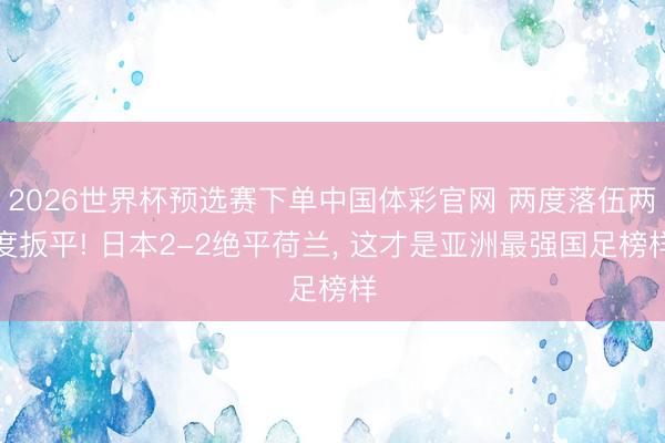2026世界杯预选赛下单中国体彩官网 两度落伍两度扳平! 日本2-2绝平荷兰， 这才是亚洲最强国足榜样
