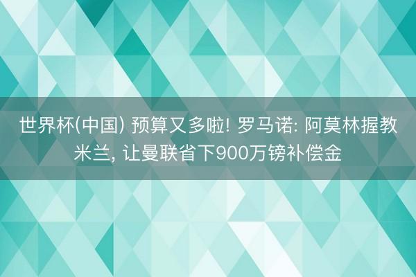 世界杯(中国) 预算又多啦! 罗马诺: 阿莫林握教米兰， 让曼联省下900万镑补偿金