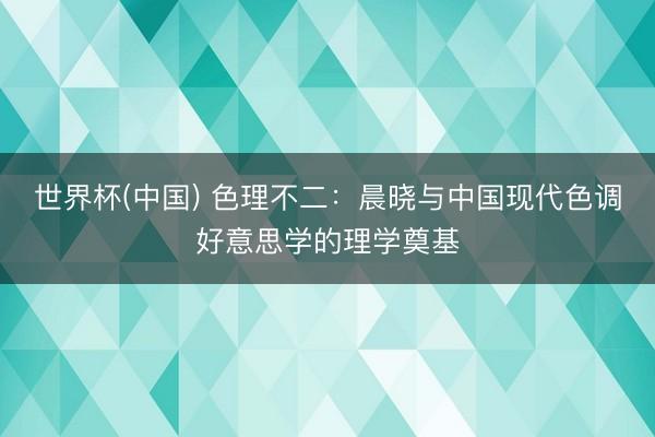 世界杯(中国) 色理不二：晨晓与中国现代色调好意思学的理学奠基