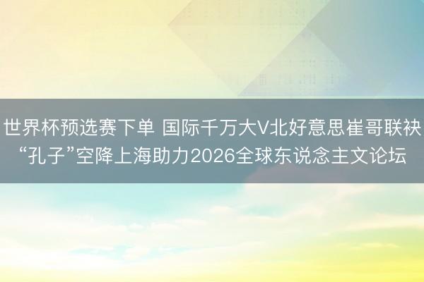世界杯预选赛下单 国际千万大V北好意思崔哥联袂“孔子”空降上海助力2026全球东说念主文论坛
