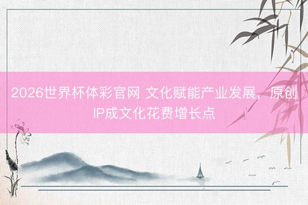 2026世界杯体彩官网 文化赋能产业发展，原创IP成文化花费增长点