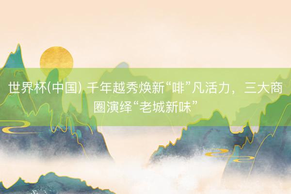 世界杯(中国) 千年越秀焕新“啡”凡活力,三大商圈演绎“老城新味”