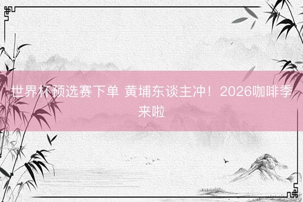 世界杯预选赛下单 黄埔东谈主冲！2026咖啡季来啦