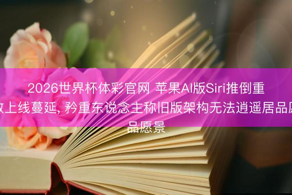 2026世界杯体彩官网 苹果AI版Siri推倒重构致上线蔓延， 矜重东说念主称旧版架构无法逍遥居品愿景