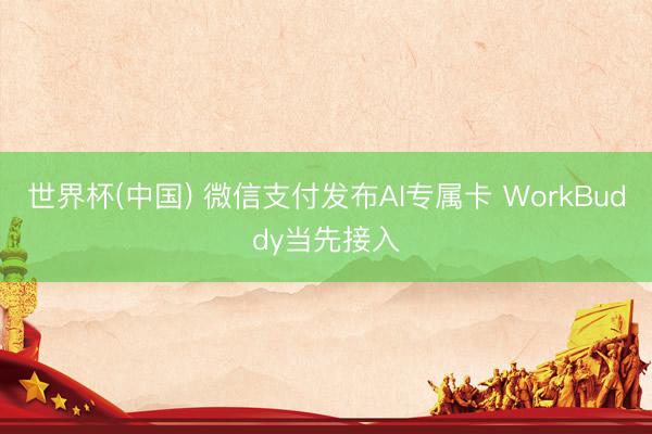 世界杯(中国) 微信支付发布AI专属卡 WorkBuddy当先接入