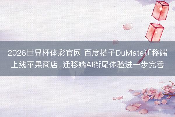 2026世界杯体彩官网 百度搭子DuMate迁移端上线苹果商店， 迁移端AI衔尾体验进一步完善