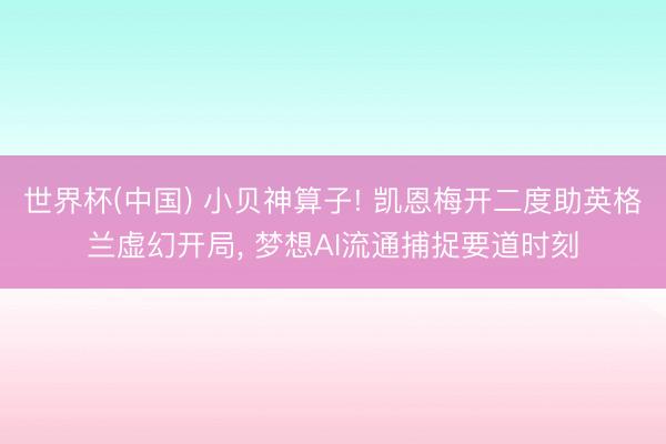 世界杯(中国) 小贝神算子! 凯恩梅开二度助英格兰虚幻开局， 梦想AI流通捕捉要道时刻
