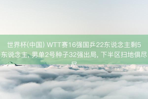 世界杯(中国) WTT赛16强国乒22东说念主剩5东说念主, 男单2号种子32强出局, 下半区扫地俱尽