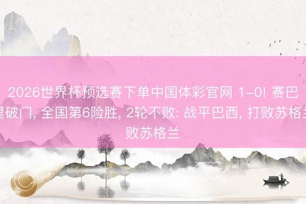 2026世界杯预选赛下单中国体彩官网 1-0! 赛巴里破门， 全国第6险胜， 2轮不败: 战平巴西， 打败苏格兰